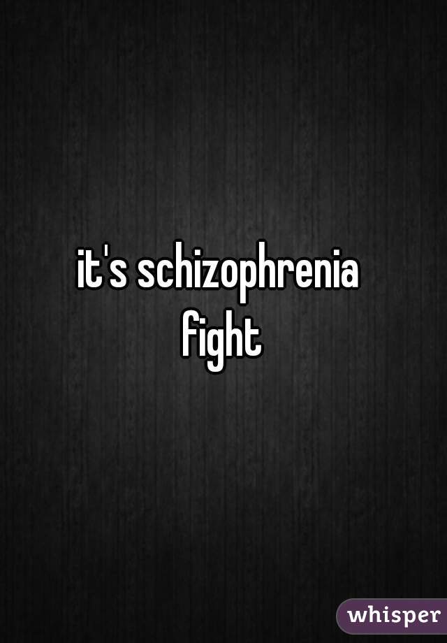 it's schizophrenia 
fight
