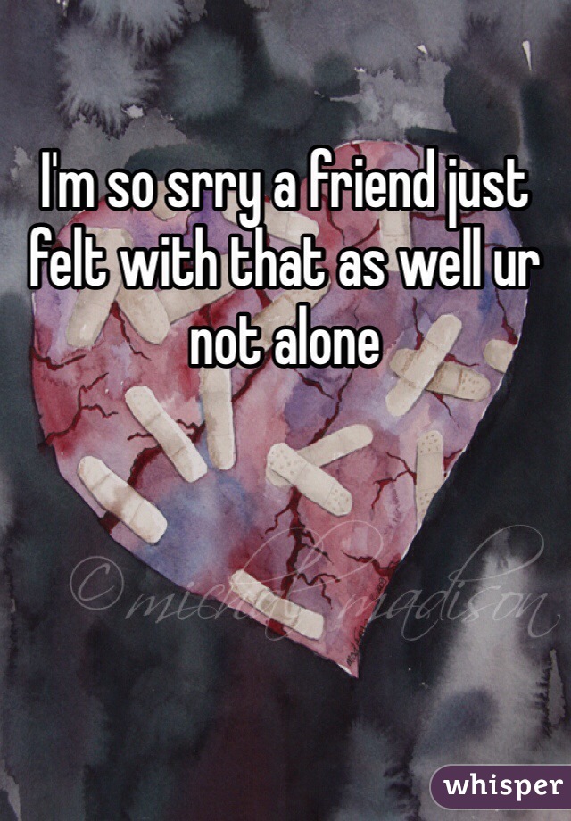 I'm so srry a friend just felt with that as well ur not alone