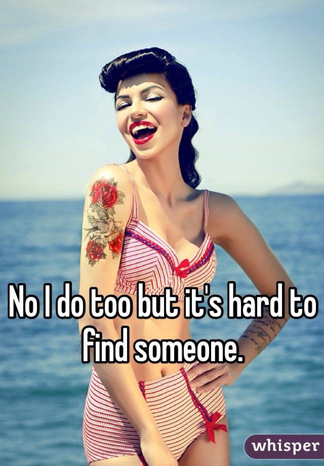 No I do too but it's hard to find someone.