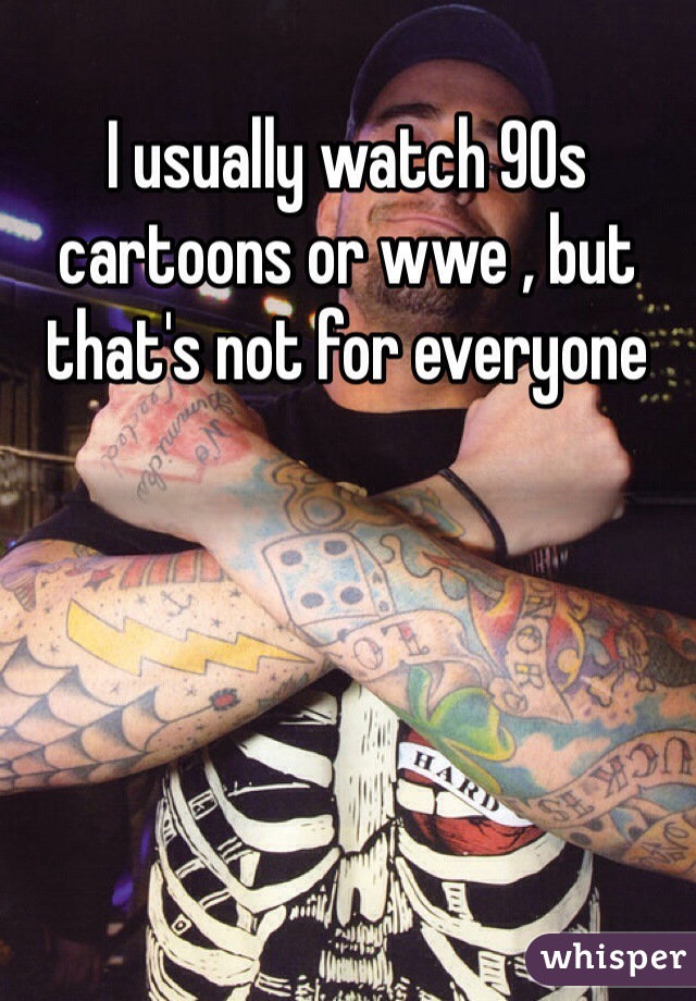 I usually watch 90s cartoons or wwe , but that's not for everyone