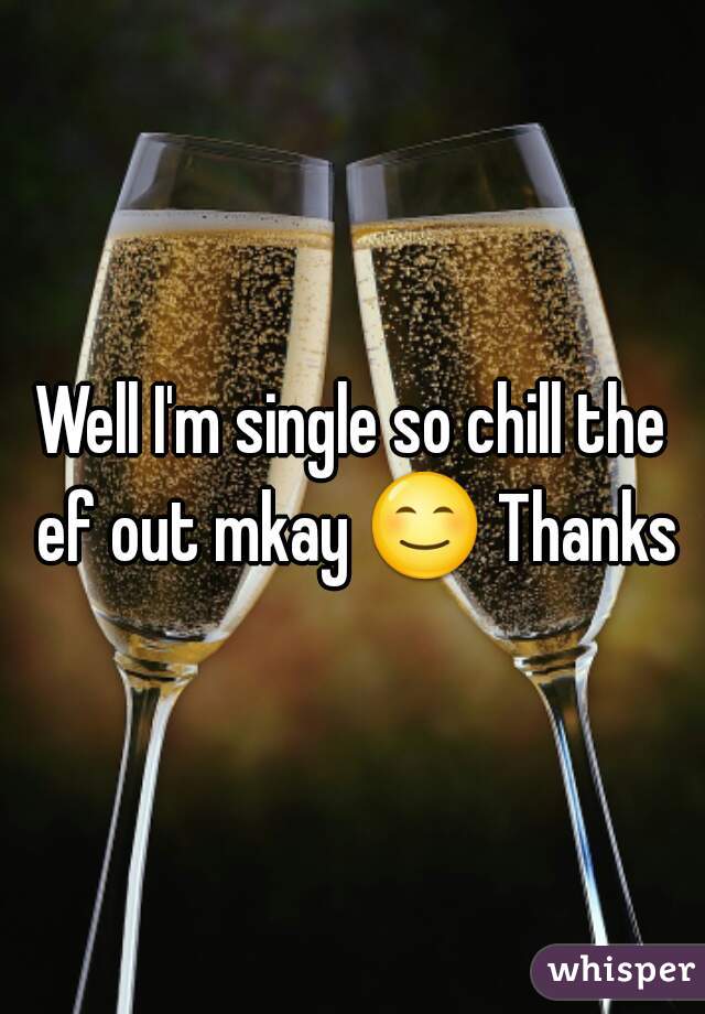 Well I'm single so chill the ef out mkay 😊 Thanks 