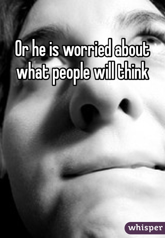 Or he is worried about what people will think