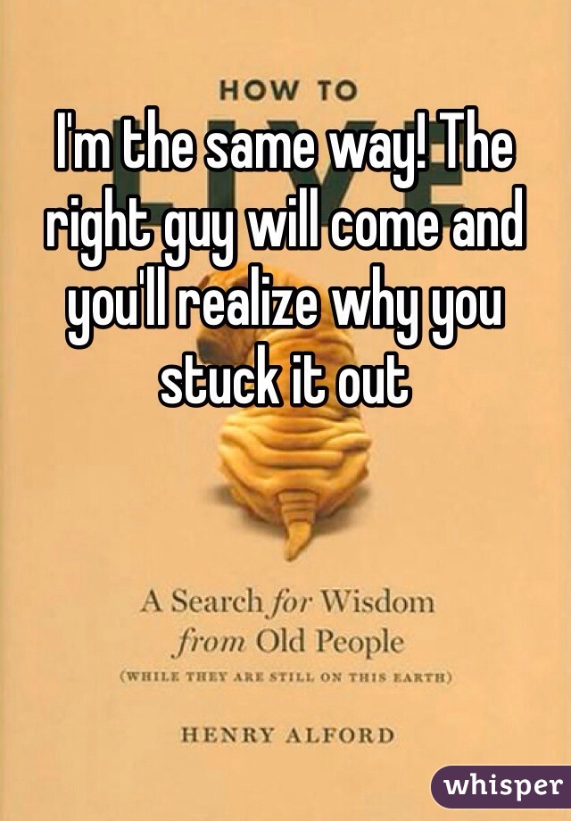 I'm the same way! The right guy will come and you'll realize why you stuck it out