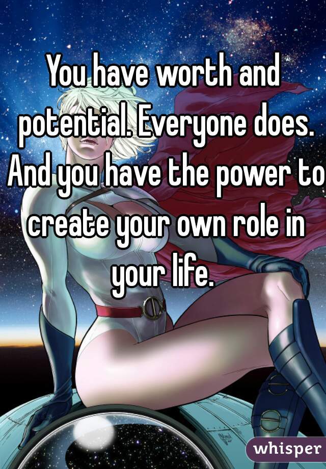 You have worth and potential. Everyone does. And you have the power to create your own role in your life. 