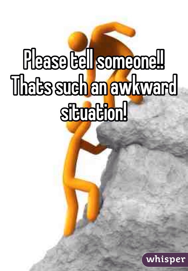 Please tell someone!! Thats such an awkward situation!
