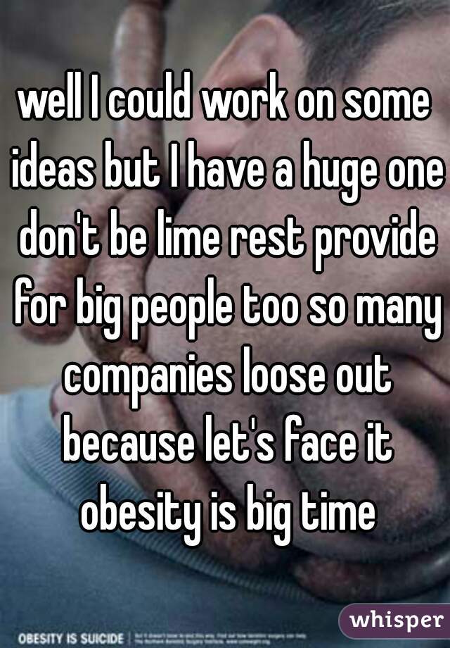 well I could work on some ideas but I have a huge one don't be lime rest provide for big people too so many companies loose out because let's face it obesity is big time