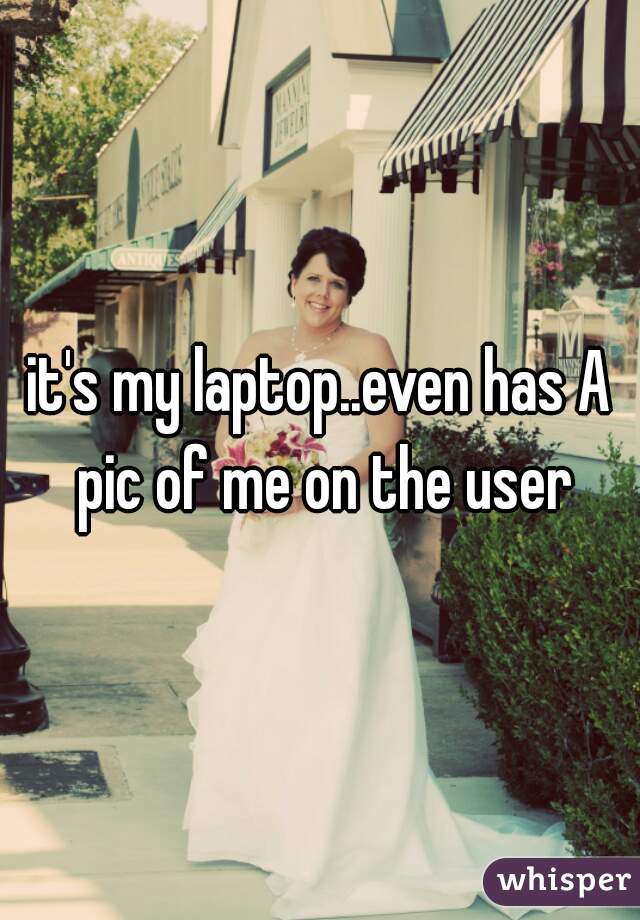 it's my laptop..even has A pic of me on the user