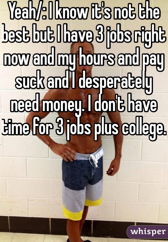 Yeah/: I know it's not the best but I have 3 jobs right now and my hours and pay suck and I desperately need money. I don't have time for 3 jobs plus college. 