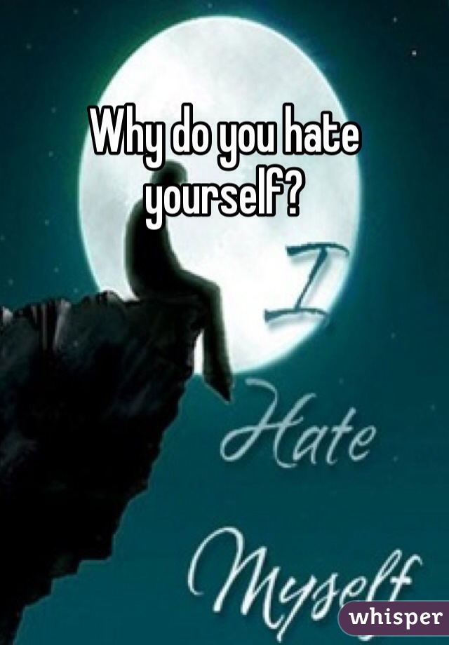 Why do you hate yourself? 