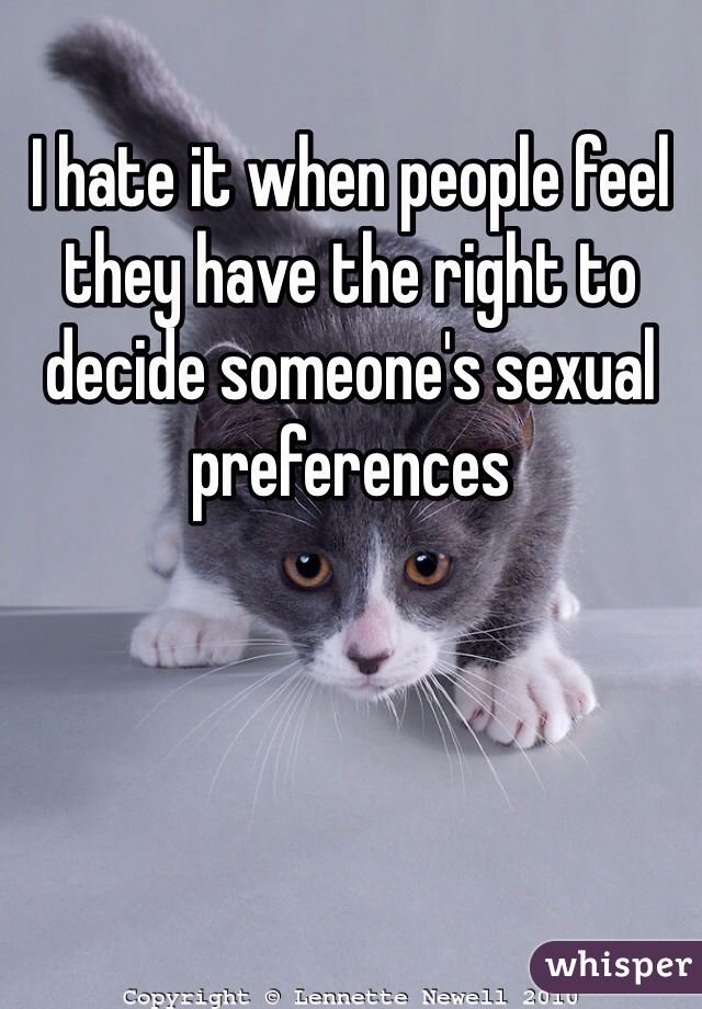 I hate it when people feel they have the right to decide someone's sexual preferences