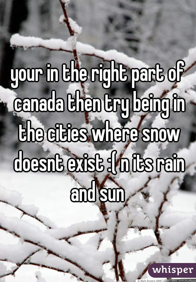 your in the right part of canada then try being in the cities where snow doesnt exist :( n its rain and sun 