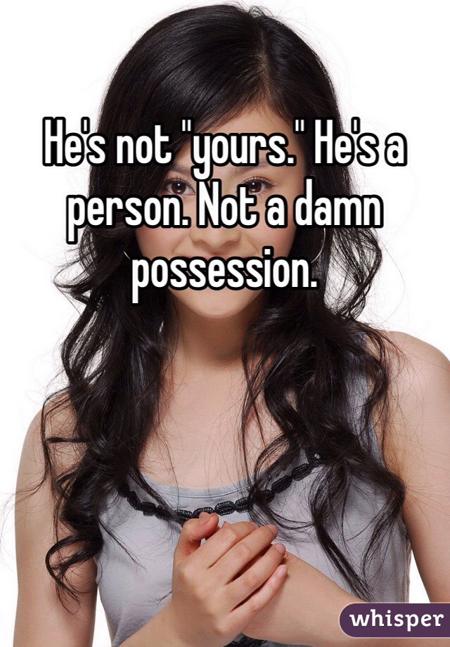 He's not "yours." He's a person. Not a damn possession. 