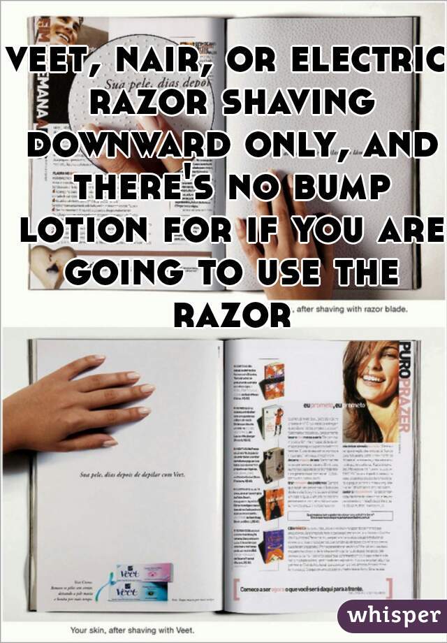 veet, nair, or electric razor shaving downward only, and there's no bump lotion for if you are going to use the razor
