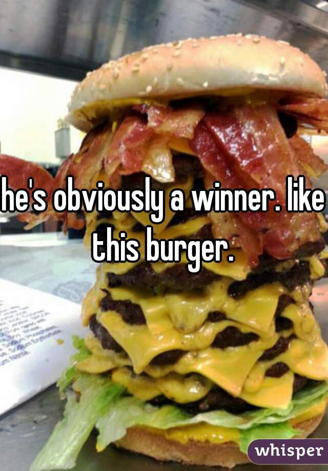 he's obviously a winner. like this burger. 