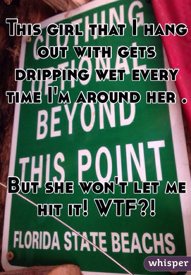 This girl that I hang out with gets dripping wet every time I'm around her . 



But she won't let me hit it! WTF?!