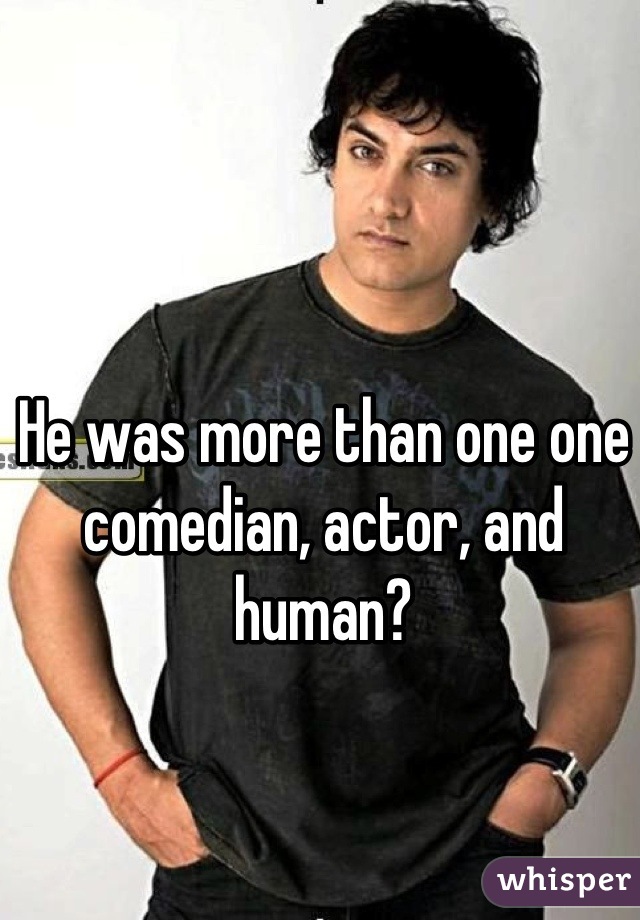 He was more than one one comedian, actor, and human?
