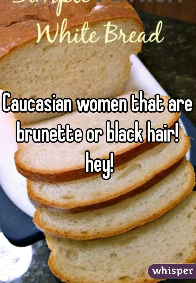 Caucasian women that are brunette or black hair!  hey!
