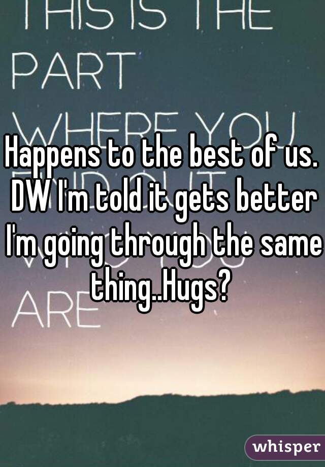 Happens to the best of us. DW I'm told it gets better I'm going through the same thing..Hugs? 