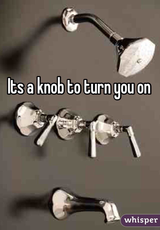 Its a knob to turn you on