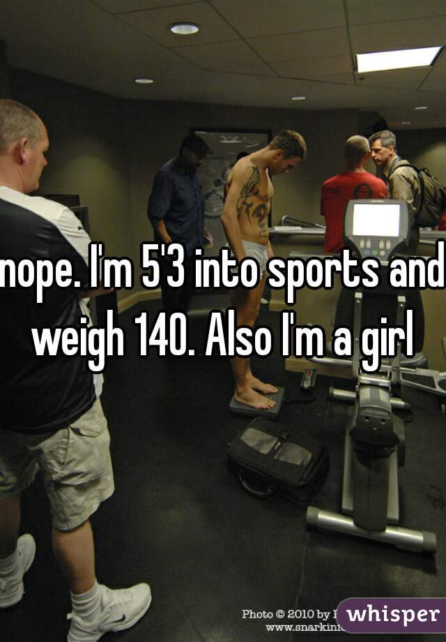 nope. I'm 5'3 into sports and weigh 140. Also I'm a girl 