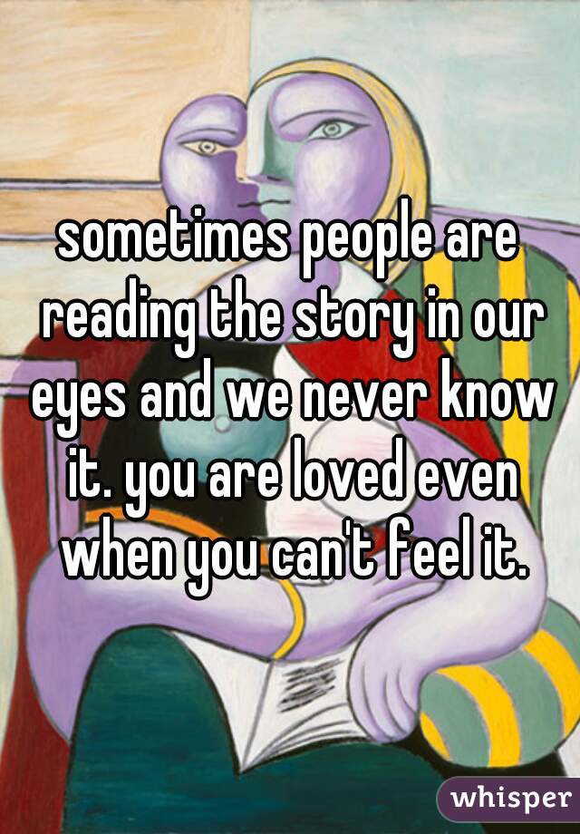 sometimes people are reading the story in our eyes and we never know it. you are loved even when you can't feel it.