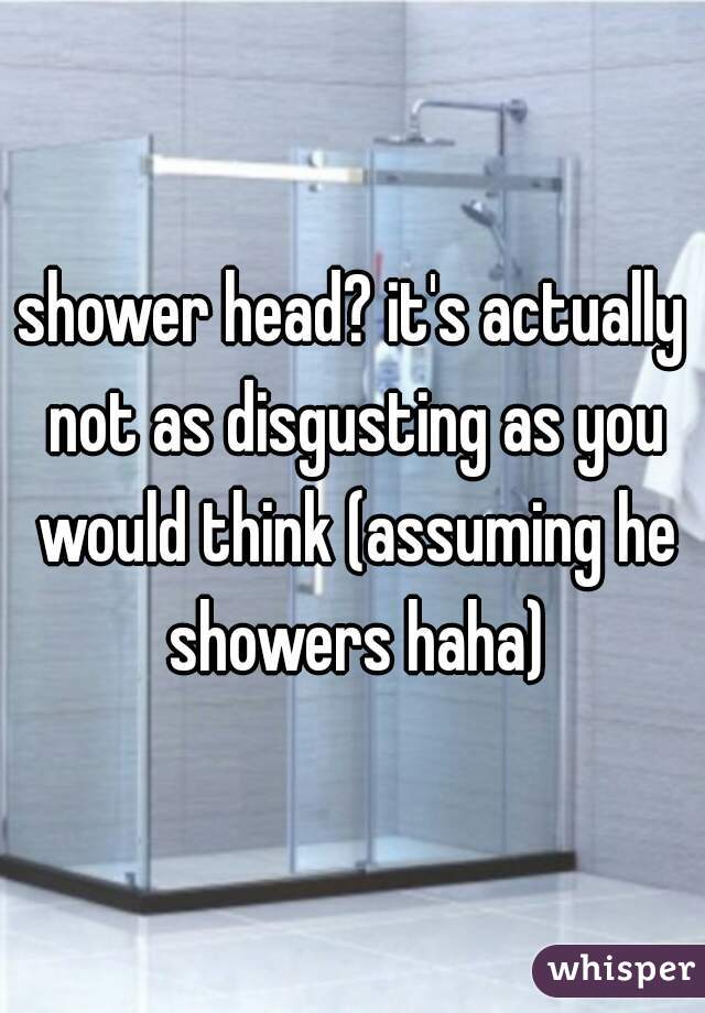 shower head? it's actually not as disgusting as you would think (assuming he showers haha)