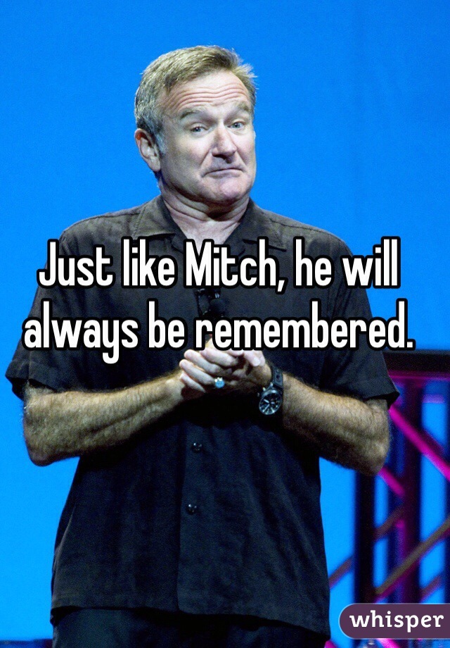 Just like Mitch, he will always be remembered.