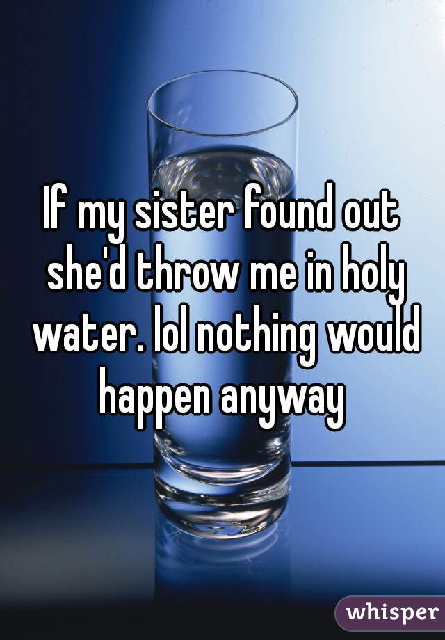If my sister found out she'd throw me in holy water. lol nothing would happen anyway 