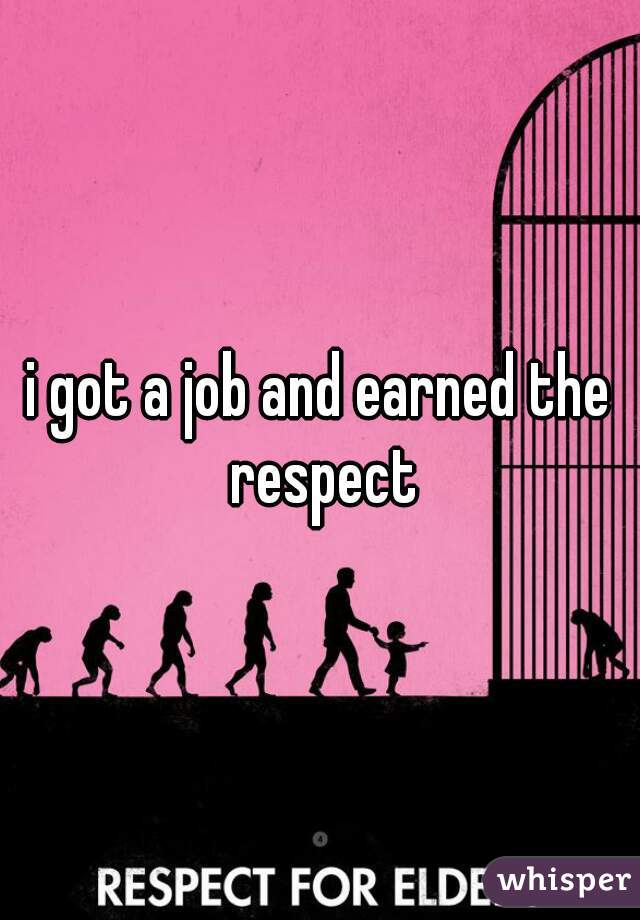 i got a job and earned the respect