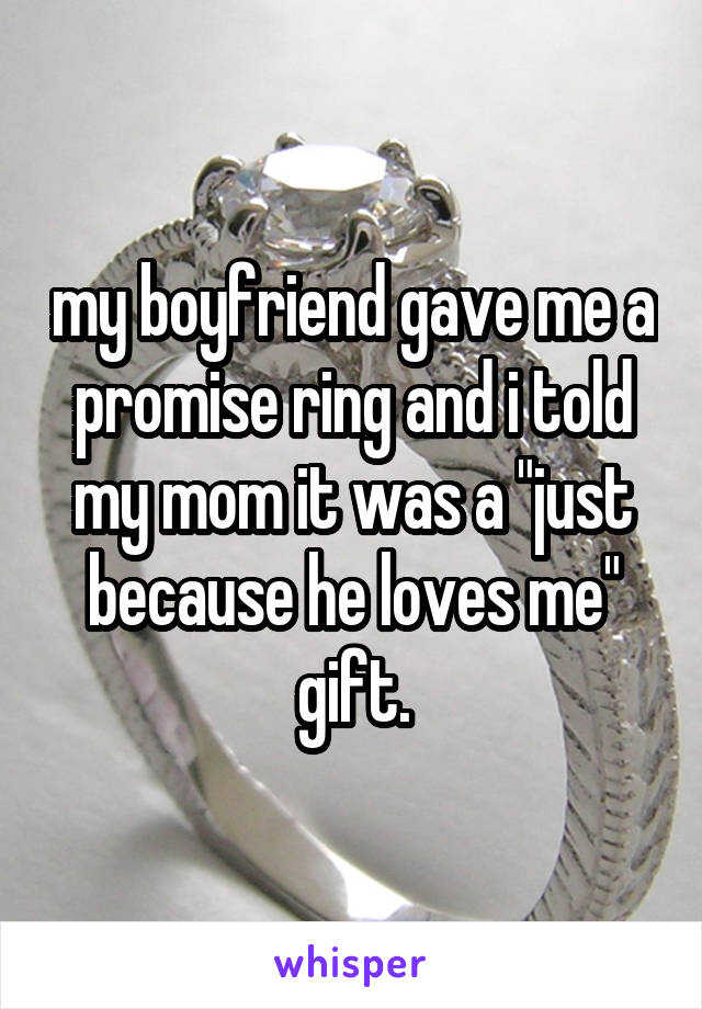 my boyfriend gave me a promise ring and i told my mom it was a "just because he loves me" gift.