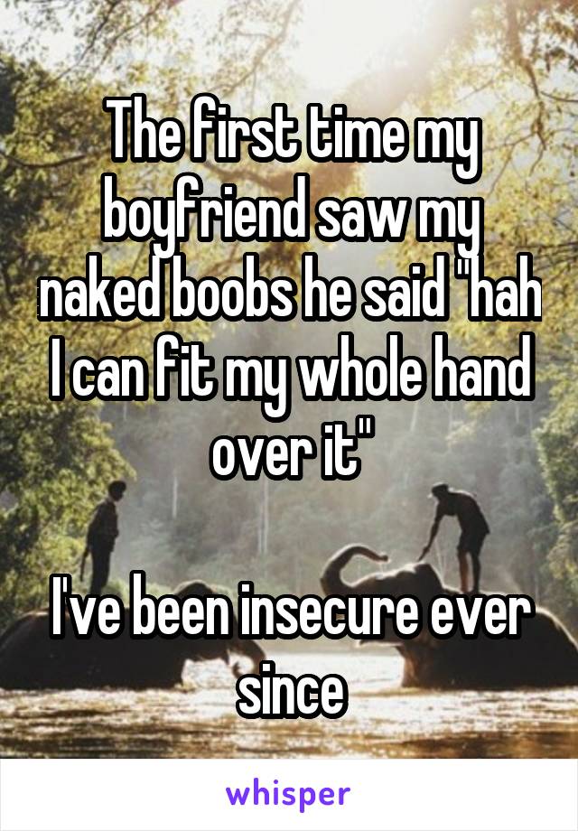The first time my boyfriend saw my naked boobs he said "hah I can fit my whole hand over it"

I've been insecure ever since