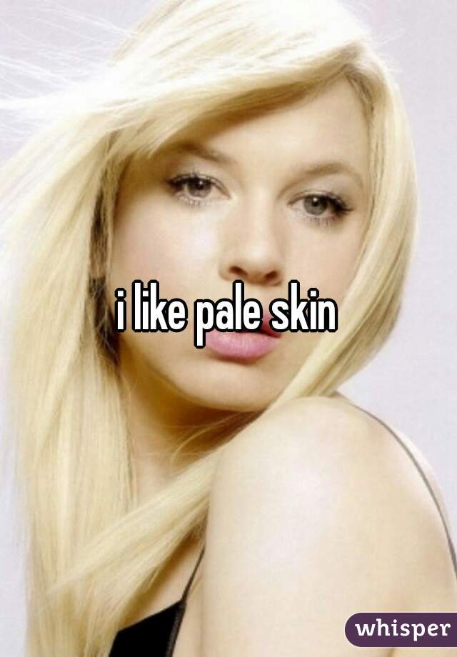 i like pale skin
