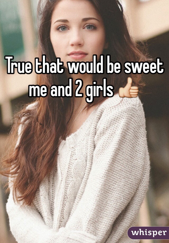 True that would be sweet me and 2 girls 👍