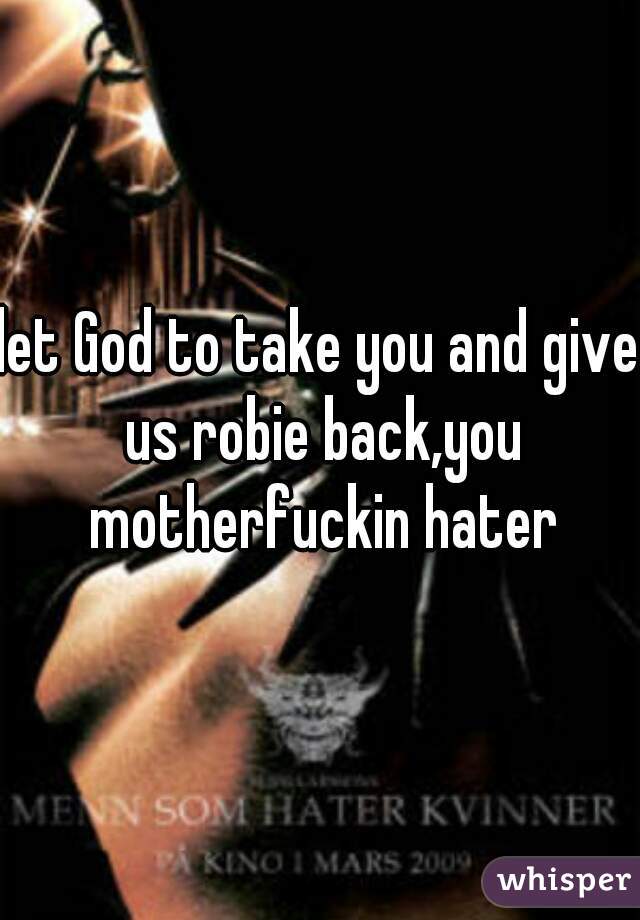 let God to take you and give us robie back,you motherfuckin hater