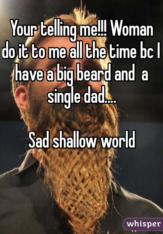 Your telling me!!! Woman do it to me all the time bc I have a big beard and  a single dad.... 

Sad shallow world 