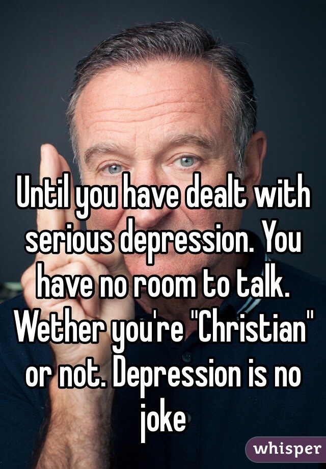 Until you have dealt with serious depression. You have no room to talk. Wether you're "Christian" or not. Depression is no joke