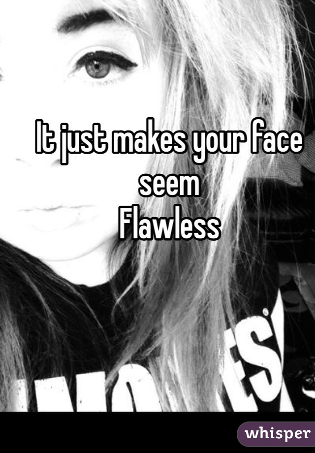 It just makes your face seem 
Flawless