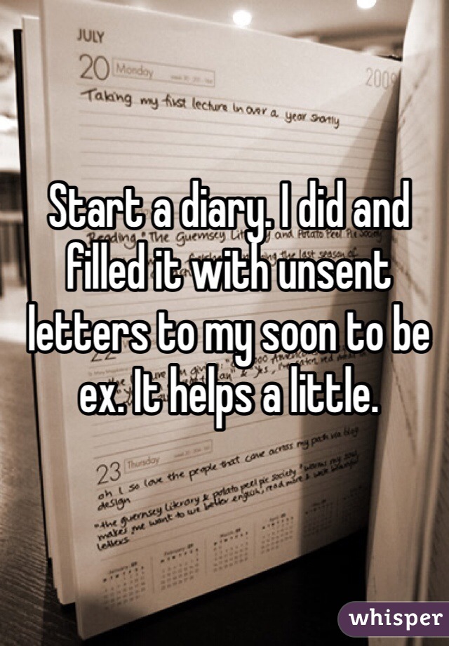 Start a diary. I did and filled it with unsent letters to my soon to be ex. It helps a little. 