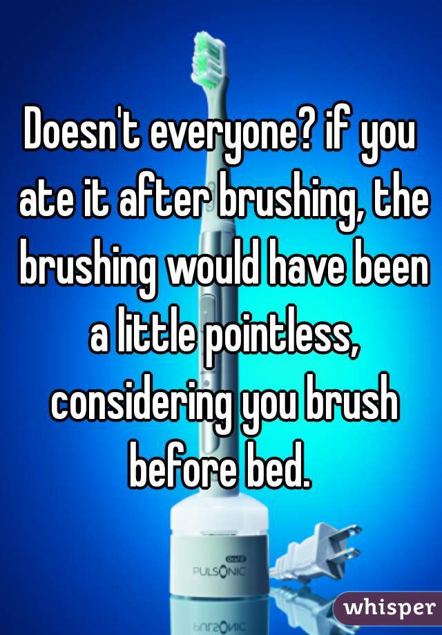 Doesn't everyone? if you ate it after brushing, the brushing would have been a little pointless, considering you brush before bed. 