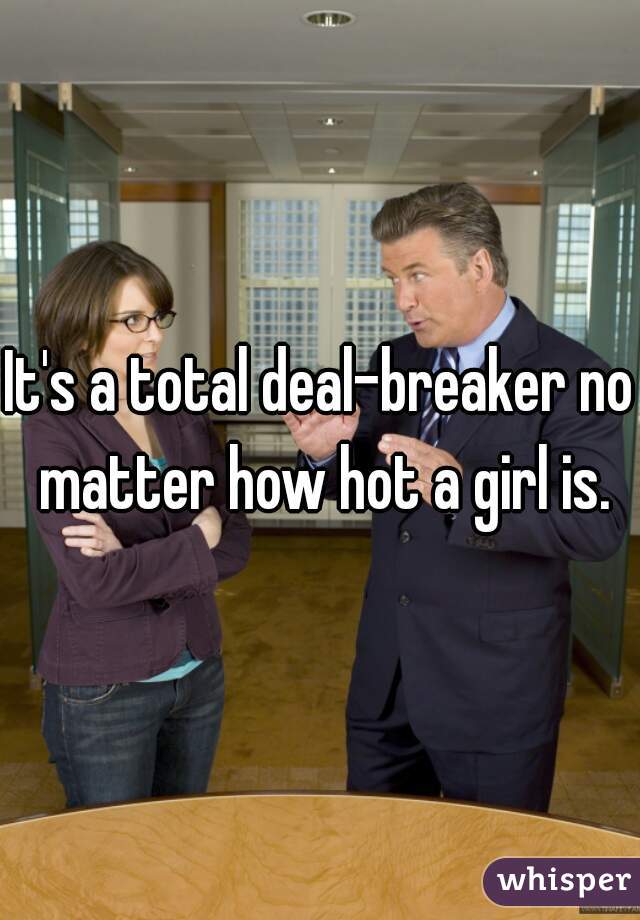 It's a total deal-breaker no matter how hot a girl is.