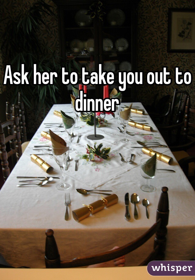 Ask her to take you out to dinner 