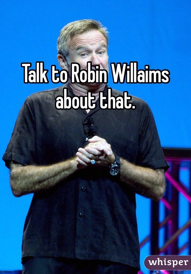 Talk to Robin Willaims about that. 