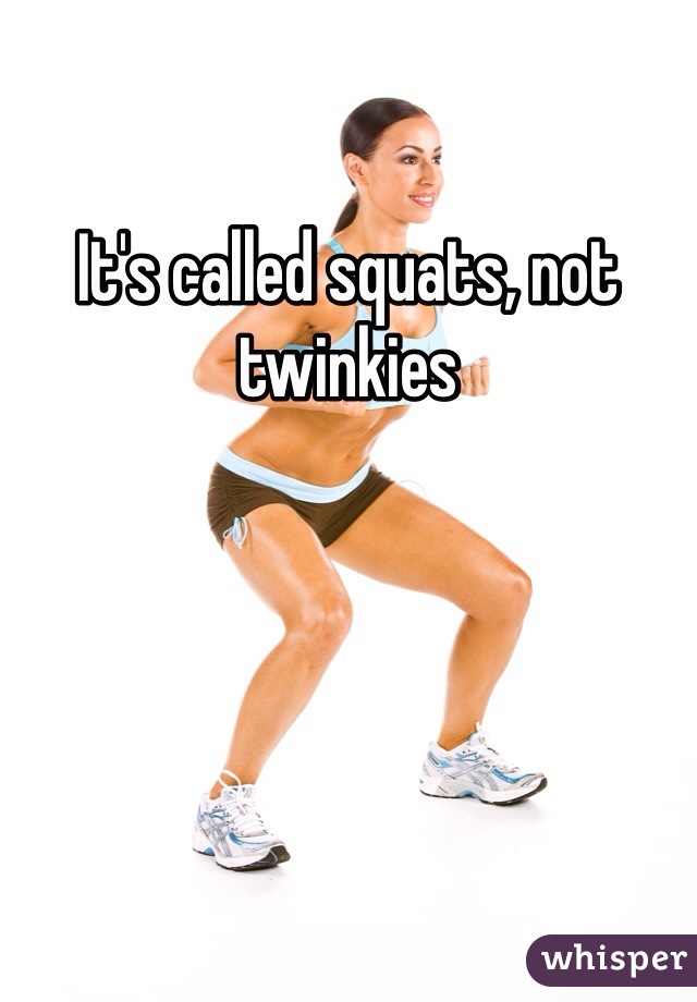It's called squats, not twinkies