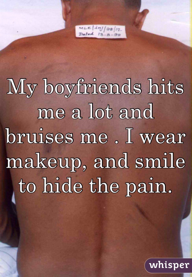 My boyfriends hits me a lot and bruises me . I wear makeup, and smile to hide the pain. 
