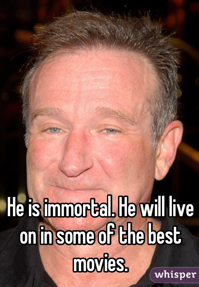 He is immortal. He will live on in some of the best movies. 