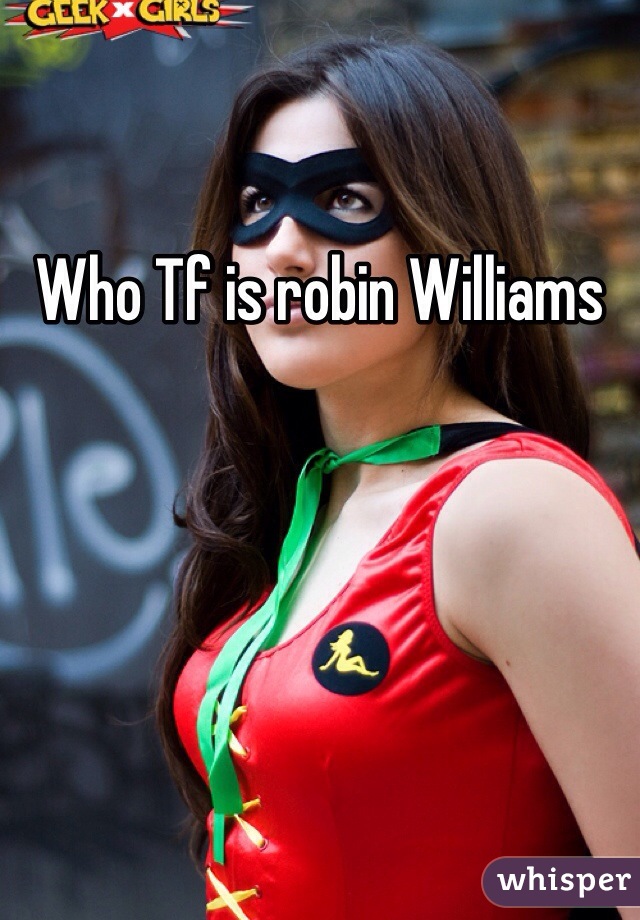 Who Tf is robin Williams 