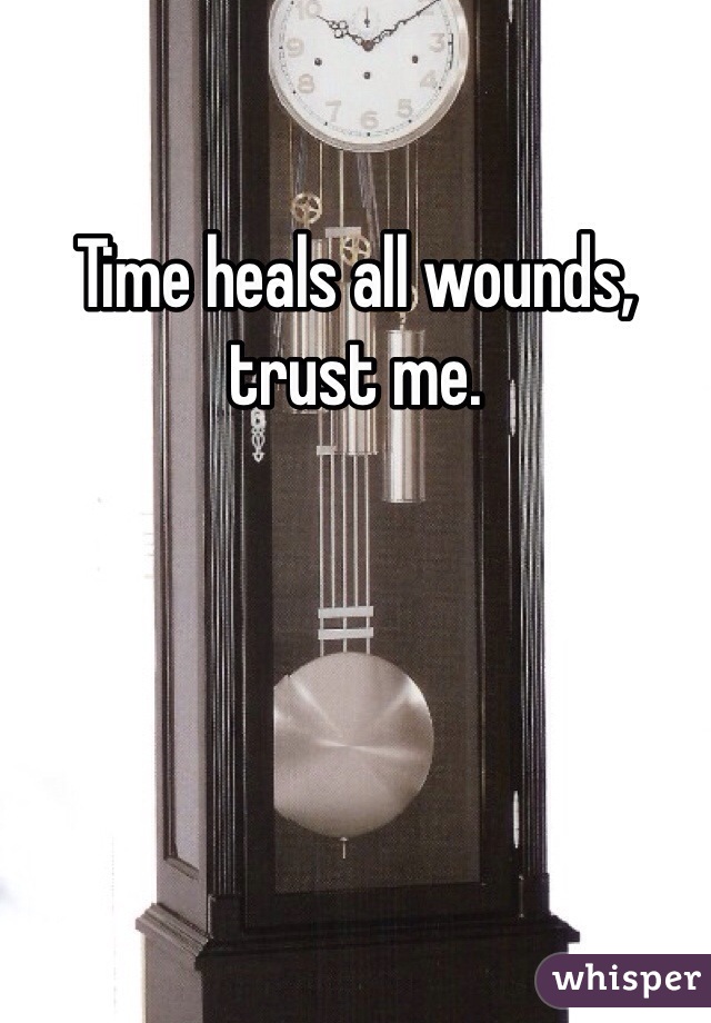 Time heals all wounds, trust me.