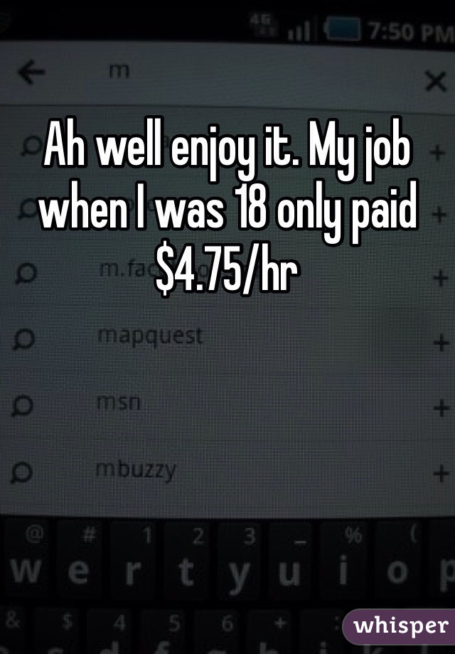 Ah well enjoy it. My job when I was 18 only paid $4.75/hr
