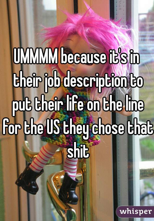 UMMMM because it's in their job description to put their life on the line for the US they chose that shit