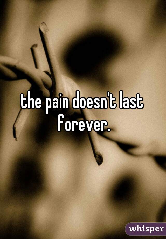 the pain doesn't last forever.